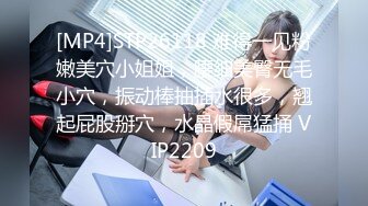 [MP4]STP26118 难得一见粉嫩美穴小姐姐，腰细美臀无毛小穴，振动棒抽插水很多，翘起屁股掰穴，水晶假屌猛捅 VIP2209