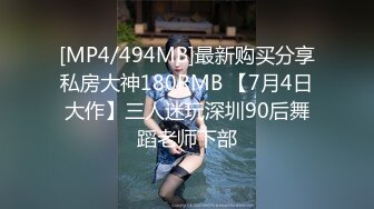 [MP4/494MB]最新购买分享私房大神180RMB 【7月4日大作】三人迷玩深圳90后舞蹈老师下部