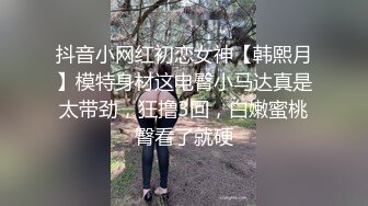 抖音小网红初恋女神【韩熙月】模特身材这电臀小马达真是太带劲，狂撸3回，白嫩蜜桃臀看了就硬