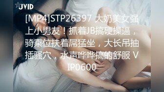 [MP4]STP26397 大奶美女强上小男友！抓着JB搞硬操逼，骑乘位扶着屌猛坐，大长吊抽插骚穴，水声哗哗搞的舒服 VIP0600