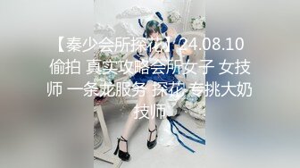 【秦少会所探花】24.08.10 偷拍 真实攻略会所女子 女技师 一条龙服务 探花 专挑大奶技师