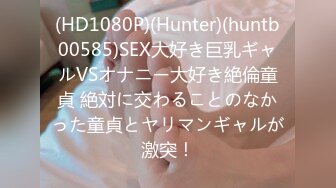 (HD1080P)(Hunter)(huntb00585)SEX大好き巨乳ギャルVSオナニー大好き絶倫童貞 絶対に交わることのなかった童貞とヤリマンギャルが激突！