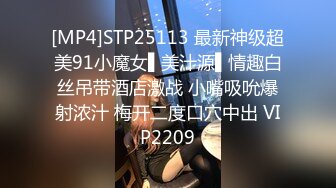 [MP4]STP25113 最新神级超美91小魔女▌美汁源▌情趣白丝吊带酒店激战 小嘴吸吮爆射浓汁 梅开二度口穴中出 VIP2209