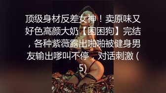 顶级身材反差女神！卖原味又好色高颜大奶【困困狗】完结，各种紫薇露出啪啪被健身男友输出嗲叫不停，对话刺激 (5)