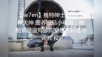 【se7en】推特绅士范SM调教大神 圈养极品小母狗，啪啪紫薇遛狗舔狗窒息各种虐待调教 (2)