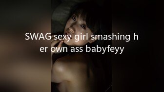 SWAG sexy girl smashing her own ass babyfeyy