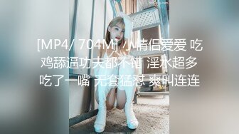 [MP4/ 704M] 小情侣爱爱 吃鸡舔逼功夫都不错 淫水超多吃了一嘴 无套猛怼 爽叫连连