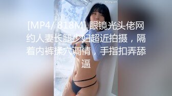 [MP4/ 818M] 眼镜光头佬网约人妻长腿少妇超近拍摄，隔着内裤揉穴调情，手指扣弄舔逼