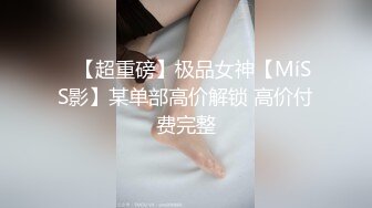 ⭐【超重磅】极品女神【MíSS影】某单部高价解锁 高价付费完整