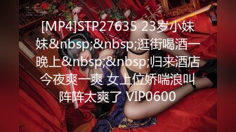 [MP4]STP27635 23岁小妹妹&nbsp;&nbsp;逛街喝酒一晚上&nbsp;&nbsp;归来酒店今夜爽一爽 女上位娇喘浪叫阵阵太爽了 VIP0600