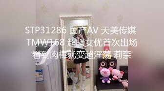 STP31286 国产AV 天美传媒 TMW168 超骚女优首次出场看到肉棒就变超淫荡 莉奈