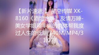 【新片速遞 】 星空传媒 XK-8160《酒馆性事》友情万睡-美女学姐用丰满的肉体帮我度过人生的低潮[740M/MP4/31:07]