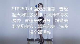 STP25074 强无敌推荐，曾经超火网红级女神，回归难得收费秀，颜值身材满分，粉嫩美乳罕见美穴，堪称完美，洗澡澡全裸诱惑