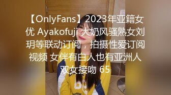 【OnlyFans】2023年亚籍女优 Ayakofuji 大奶风骚熟女刘玥等联动订阅，拍摄性爱订阅视频 女伴有白人也有亚洲人双女接吻 65