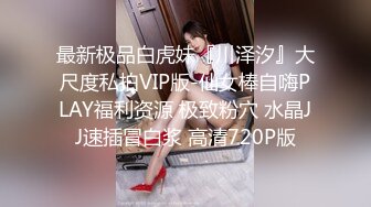 最新极品白虎妹『川泽汐』大尺度私拍VIP版-仙女棒自嗨PLAY福利资源 极致粉穴 水晶JJ速插冒白浆 高清720P版