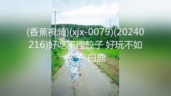 (香蕉視頻)(xjx-0079)(20240216)好吃不過餃子 好玩不如嫂子-白鹿