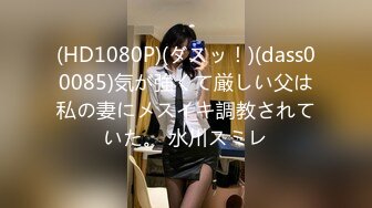 (HD1080P)(ダスッ！)(dass00085)気が強くて厳しい父は私の妻にメスイキ調教されていた。 水川スミレ