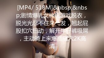 [MP4/ 518M]&nbsp;&nbsp;剧情爆乳女神玩游戏脱衣，脱光光忍不住来一发，翘起屁股扣穴扭动，解开牛仔裤吸屌，主动骑上来爆插骚穴2K高清