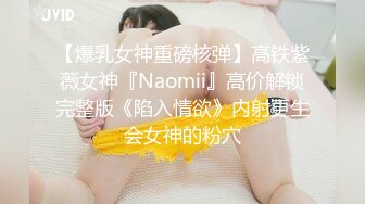 【爆乳女神重磅核弹】高铁紫薇女神『Naomii』高价解锁完整版《陷入情欲》内射更生会女神的粉穴