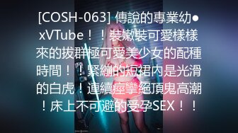 [COSH-063] 傳說的專業幼●xVTube！！裝嫩裝可愛樣樣來的拔群極可愛美少女的配種時間！！緊繃的短裙內是光滑的白虎！連續痙攣絕頂鬼高潮！床上不可避的受孕SEX！！