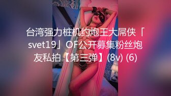 台湾强力桩机约炮王大屌侠「svet19」OF公开募集粉丝炮友私拍【第三弹】(8v) (6)