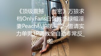 《顶级震撼㊙️泄密》万狼求档OnlyFans白皙性感绿帽淫妻Peach私拍第三季~邀请实力单男3P调教全自动非常反_差