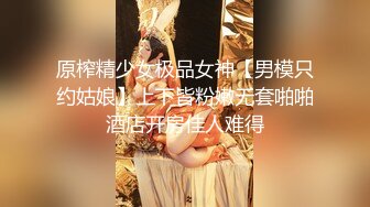 原榨精少女极品女神【男模只约姑娘】上下皆粉嫩无套啪啪酒店开房佳人难得