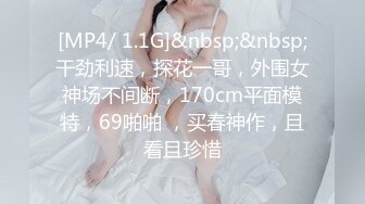 [MP4/ 1.1G]&nbsp;&nbsp;干劲利速，探花一哥，外围女神场不间断，170cm平面模特，69啪啪 ，买春神作，且看且珍惜