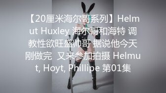 【20厘米海尔哥系列】Helmut Huxley 海尔哥和海特 调教性欲旺盛帅哥 据说他今天刚做完  又来参加拍摄 Helmut, Hoyt, Phillipe 第01集