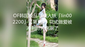 OF韩国极品TS美人妖「lin002200」【第5弹】花式做爱被冲刺时先高潮了