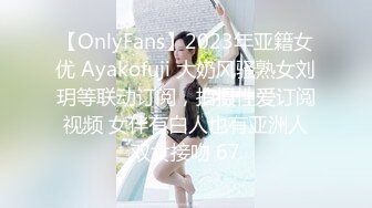 【OnlyFans】2023年亚籍女优 Ayakofuji 大奶风骚熟女刘玥等联动订阅，拍摄性爱订阅视频 女伴有白人也有亚洲人双女接吻 67