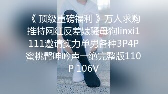 《 顶级重磅福利 》万人求购推特网红反差婊骚母狗linxi1111邀请实力单男各种3P4P蜜桃臀呻吟声一绝完整版110P 106V