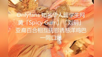 Onlyfans 知名华人留学生网黄「Spicy Gum」「刘玥」亚裔百合相互抚慰诱惑洋鸡巴一同口爆