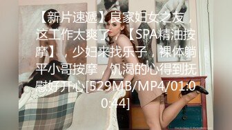 【新片速遞】良家妇女之友，这工作太爽了，【SPA精油按摩】，少妇来找乐子，裸体躺平小哥按摩，饥渴的心得到抚慰好开心[529MB/MP4/01:00:44]