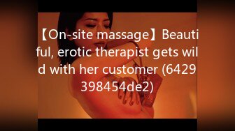 【On-site massage】Beautiful, erotic therapist gets wild with her customer (6429398454de2)