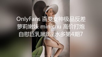 OnlyFans 百变女神极品反差萝莉嫩妹 minichu 高价打炮自慰巨乳嫩B淫水多第4期7