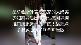 桑拿会所外表很良家的大奶美少妇离异后出来卖性感网袜胸推口技服务一流干的太猛把妹子腿操抽筋了1080P原版