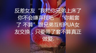 反差女友“我和你兄弟上床了 你不会嫌弃我吧”“你戴套了 不算”跟兄弟互相PUA女友交换，只要带了套不算真正做爱.