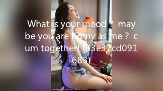 What is your mood？ maybe you are horny as me？ cum together! (63e37cd091683)