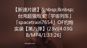 【新速片遞】&nbsp;&nbsp; ✨台湾超强炮王「宇宙列车」「spacetrain7654」OF约炮实录【第八弹】(23v)[4.03GB/MP4/1:33:26]